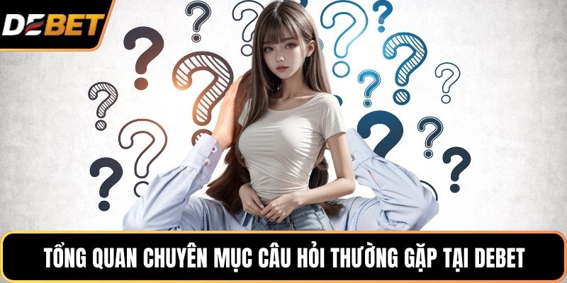 Tổng quan chuyên mục câu hỏi thường gặp tại DEBET